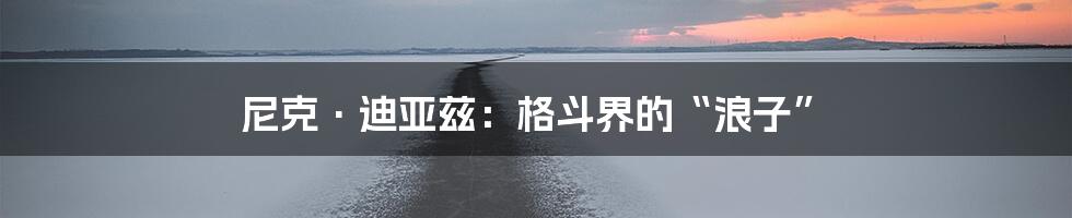 尼克·迪亚兹：格斗界的“浪子”