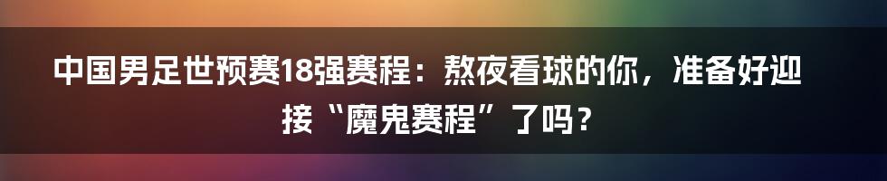 中国男足世预赛18强赛程：熬夜看球的你，准备好迎接“魔鬼赛程”了吗？