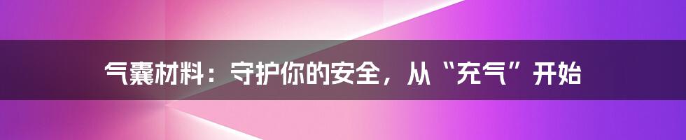 气囊材料：守护你的安全，从“充气”开始