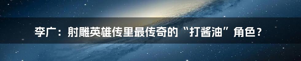 李广：射雕英雄传里最传奇的“打酱油”角色？