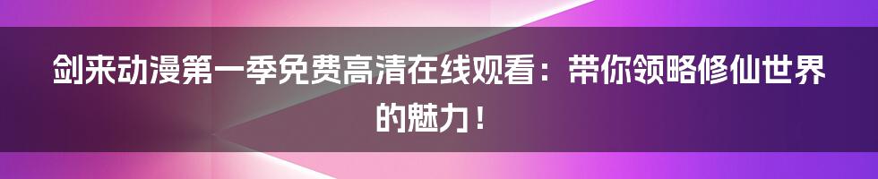 剑来动漫第一季免费高清在线观看：带你领略修仙世界的魅力！