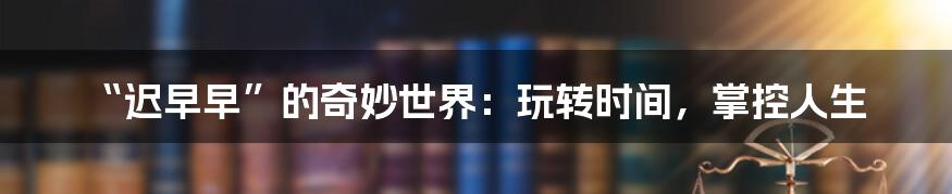 “迟早早”的奇妙世界：玩转时间，掌控人生