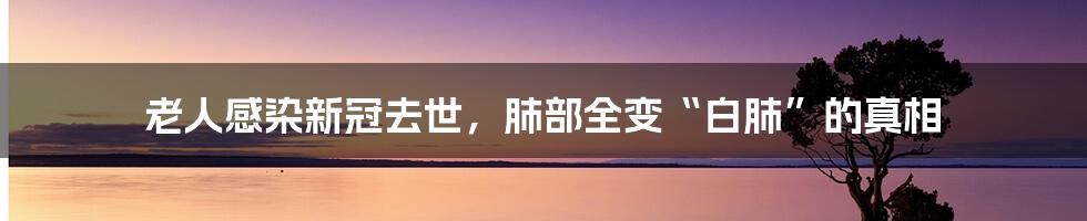 老人感染新冠去世，肺部全变“白肺”的真相