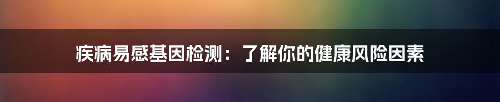 疾病易感基因检测：了解你的健康风险因素