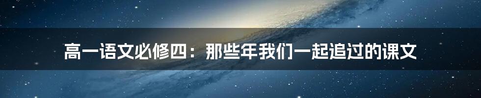 高一语文必修四：那些年我们一起追过的课文