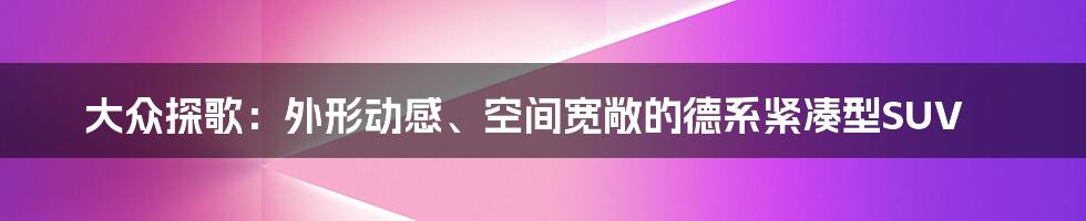 大众探歌：外形动感、空间宽敞的德系紧凑型SUV