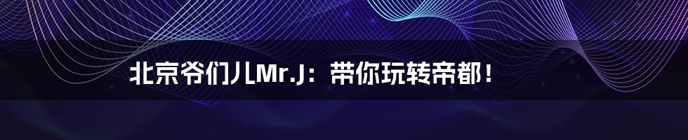 北京爷们儿Mr.J：带你玩转帝都！