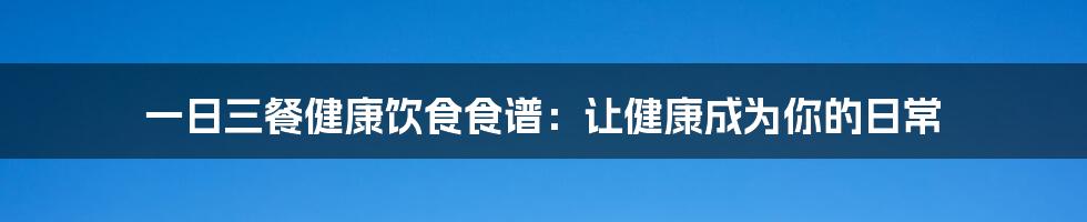 一日三餐健康饮食食谱：让健康成为你的日常