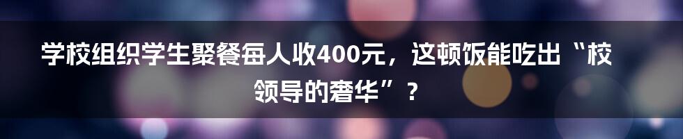 学校组织学生聚餐每人收400元，这顿饭能吃出“校领导的奢华”？