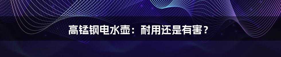 高锰钢电水壶：耐用还是有害？