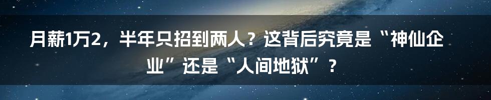 月薪1万2，半年只招到两人？这背后究竟是“神仙企业”还是“人间地狱”？