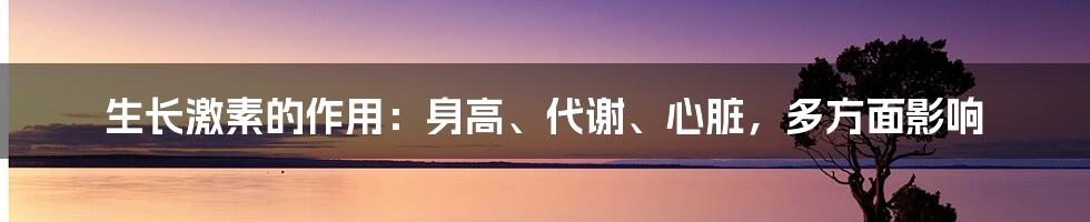 生长激素的作用：身高、代谢、心脏，多方面影响