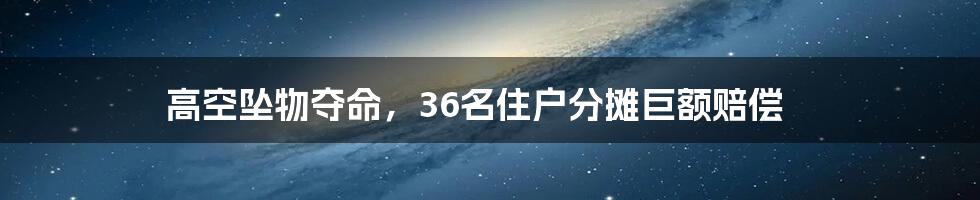 高空坠物夺命，36名住户分摊巨额赔偿