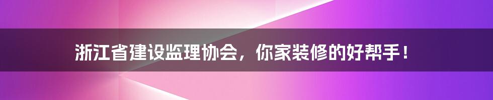 浙江省建设监理协会，你家装修的好帮手！