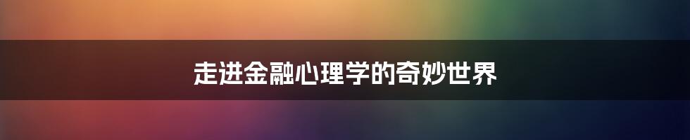 走进金融心理学的奇妙世界