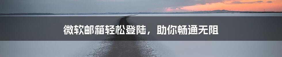 微软邮箱轻松登陆，助你畅通无阻