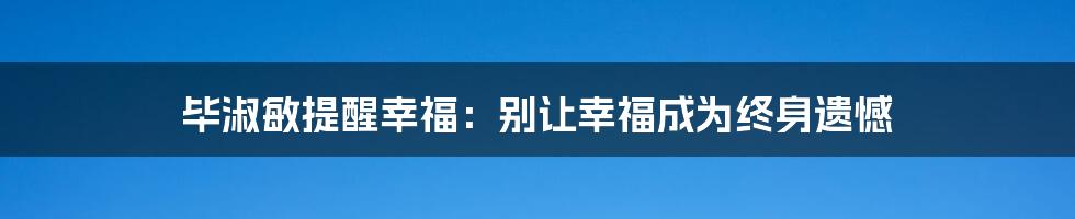 毕淑敏提醒幸福：别让幸福成为终身遗憾