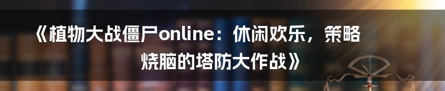 《植物大战僵尸online：休闲欢乐，策略烧脑的塔防大作战》