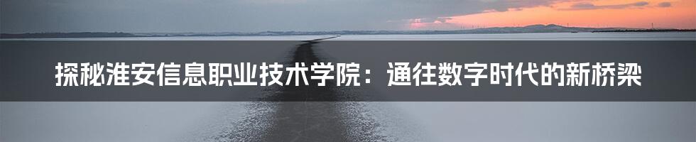 探秘淮安信息职业技术学院：通往数字时代的新桥梁