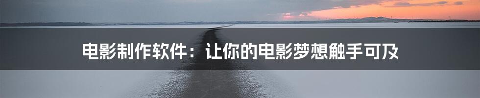 电影制作软件：让你的电影梦想触手可及