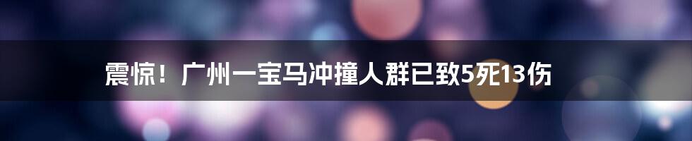 震惊！广州一宝马冲撞人群已致5死13伤