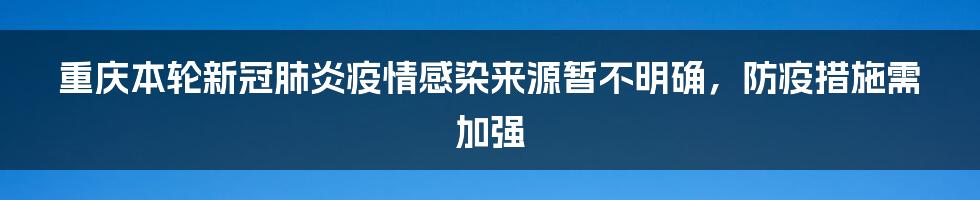 重庆本轮新冠肺炎疫情感染来源暂不明确，防疫措施需加强