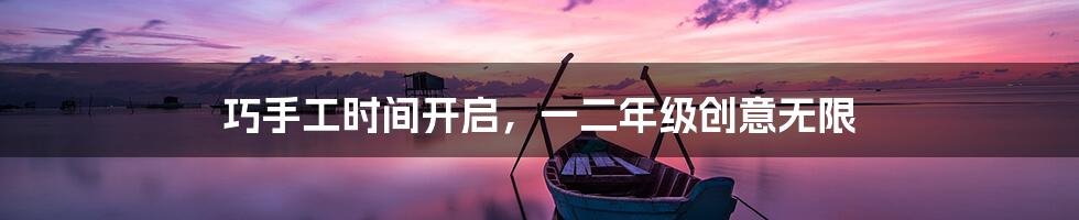 巧手工时间开启，一二年级创意无限