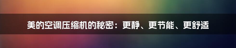 美的空调压缩机的秘密：更静、更节能、更舒适