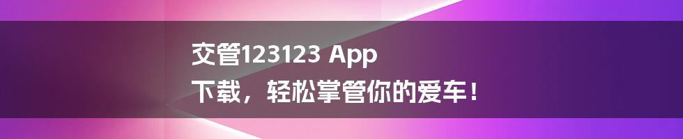 交管123123 App 下载，轻松掌管你的爱车！