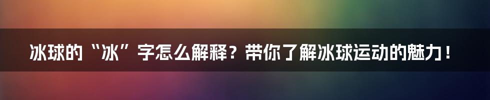 冰球的“冰”字怎么解释？带你了解冰球运动的魅力！