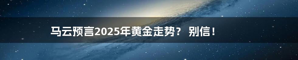 马云预言2025年黄金走势？ 别信！