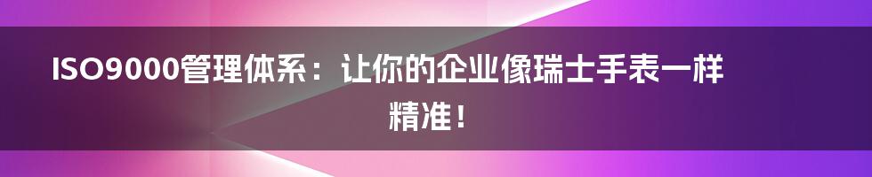 ISO9000管理体系：让你的企业像瑞士手表一样精准！