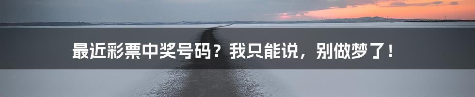 最近彩票中奖号码？我只能说，别做梦了！