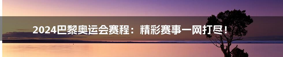 2024巴黎奥运会赛程：精彩赛事一网打尽！