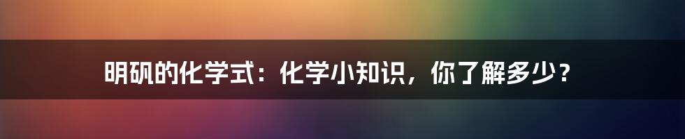 明矾的化学式：化学小知识，你了解多少？