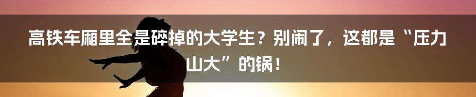 高铁车厢里全是碎掉的大学生？别闹了，这都是“压力山大”的锅！