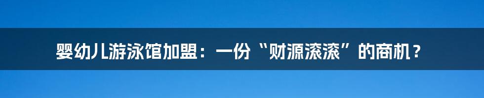 婴幼儿游泳馆加盟：一份“财源滚滚”的商机？