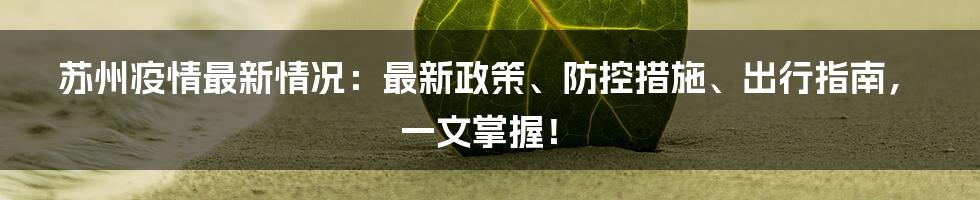 苏州疫情最新情况：最新政策、防控措施、出行指南，一文掌握！