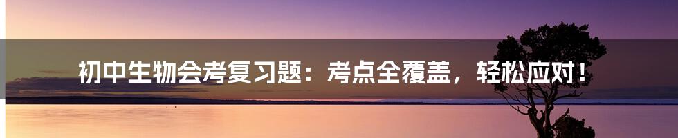 初中生物会考复习题：考点全覆盖，轻松应对！