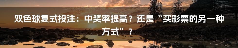 双色球复式投注：中奖率提高？还是“买彩票的另一种方式”？