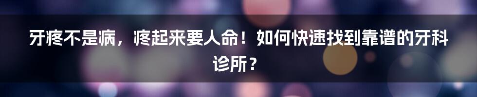 牙疼不是病，疼起来要人命！如何快速找到靠谱的牙科诊所？