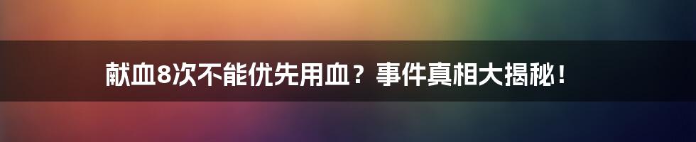 献血8次不能优先用血？事件真相大揭秘！