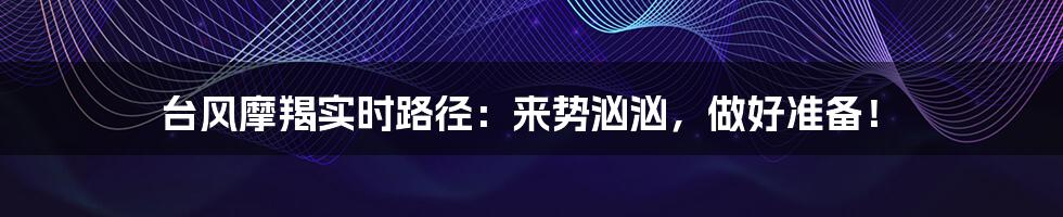 台风摩羯实时路径：来势汹汹，做好准备！