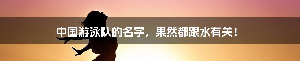 中国游泳队的名字，果然都跟水有关！