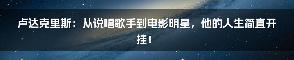 卢达克里斯：从说唱歌手到电影明星，他的人生简直开挂！