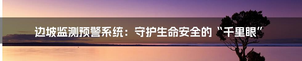 边坡监测预警系统：守护生命安全的“千里眼”