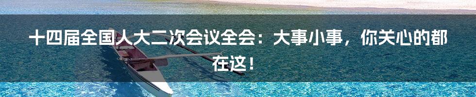 十四届全国人大二次会议全会：大事小事，你关心的都在这！