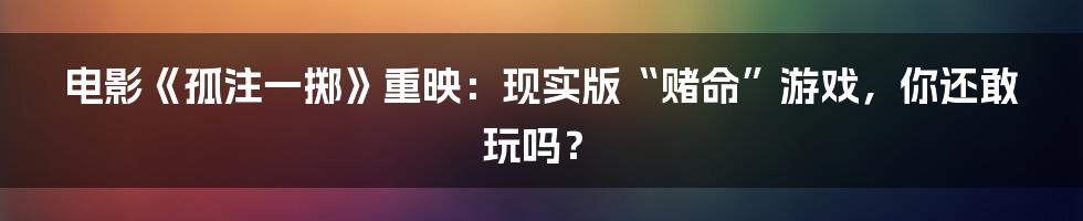 电影《孤注一掷》重映：现实版“赌命”游戏，你还敢玩吗？