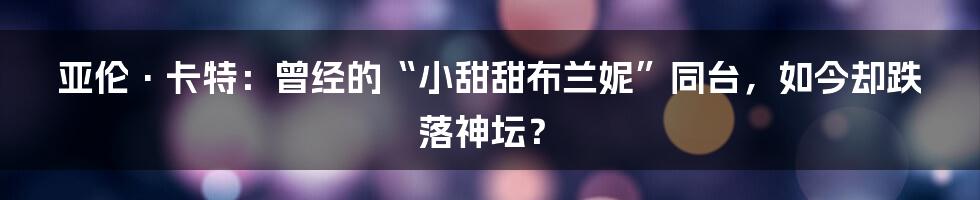 亚伦·卡特：曾经的“小甜甜布兰妮”同台，如今却跌落神坛？