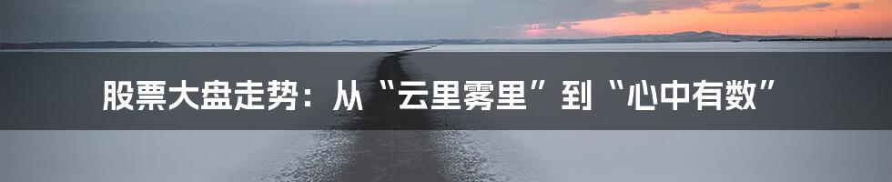 股票大盘走势：从“云里雾里”到“心中有数”